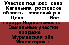 Участок под ижс, село Кагальник, ростовска область , азовский р-н,  › Цена ­ 1 000 000 - Все города Недвижимость » Земельные участки продажа   . Мурманская обл.,Мончегорск г.